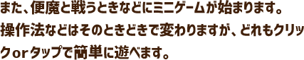 また、便魔と戦うときなどにミニゲームが始まります。操作法などはそのときどきで変わりますが、どれもクリックorタップで簡単に遊べます。
