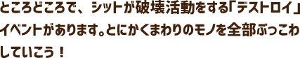 ところどころで、シットが破壊活動をする「デストロイ」イベントがあります。とにかくまわりのモノを全部ぶっこわしていこう！