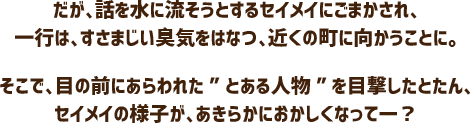だが、話を水に流そうとするセイメイにごまかされ、一行は、すさまじい臭気をはなつ、近くの町に向かうことに。そこで、目の前にあらわれた”とある人物”を目撃したとたん、セイメイの様子が、あきらかにおかしくなってーー？