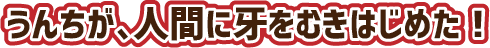 うんちが、人間に牙をむきはじめた！
