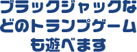 ブラックジャックなどのトランプゲームも遊べます