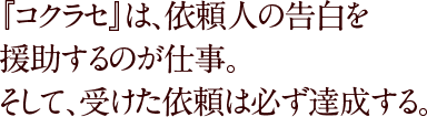 『コクラセ』は、依頼人の告白を援助するのが仕事。そして、受けた依頼は必ず達成する。