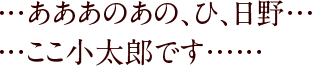 …あああのあの、ひ、日野……ここ小太郎です……