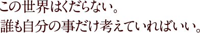 この世界はくだらない。誰も自分の事だけ考えていればいい。