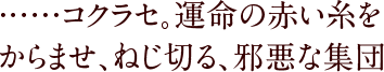 ……コクラセ。運命の赤い糸をからませ、ねじ切る、邪悪な集団