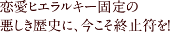 恋愛ヒエラルキー固定の悪しき歴史に、今こそ終止符を！