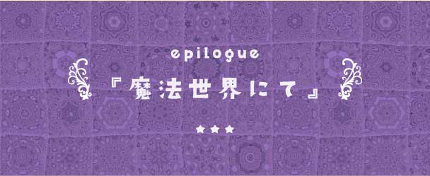 epilogue『魔法世界にて』