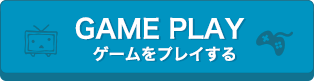 GAME PLAY ゲームをプレイする