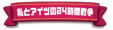 私とアイツの24時間戦争