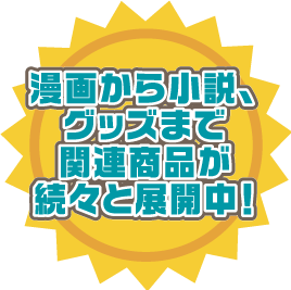 漫画から小説、グッズまで関連商品が続々と展開中！