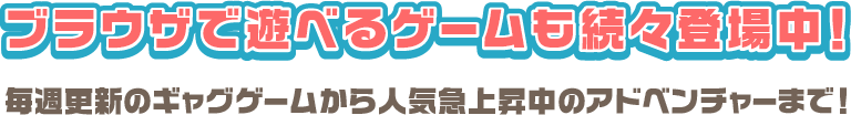 ブラウザで遊べるゲームも続々登場中！毎週更新のギャグゲームから人気急上昇中のアドベンチャーまで！