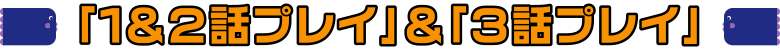 「１＆２話プレイ」＆「３話プレイ」